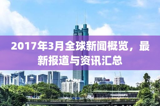 2017年3月全球新聞概覽，最新報道與資訊匯總