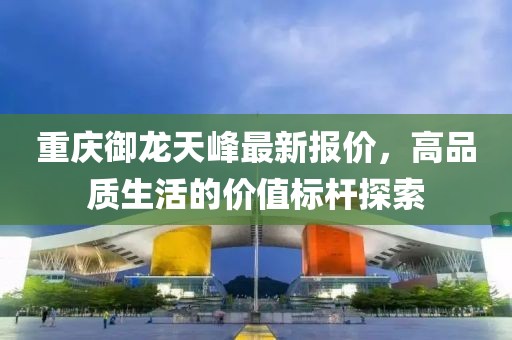 重慶御龍?zhí)旆遄钚聢?bào)價(jià)，高品質(zhì)生活的價(jià)值標(biāo)桿探索