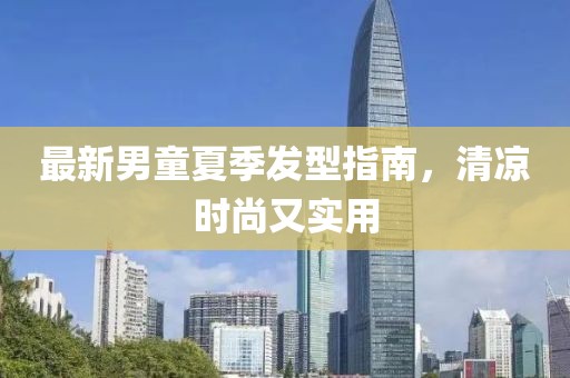 最新男童夏季發(fā)型指南，清涼時(shí)尚又實(shí)用