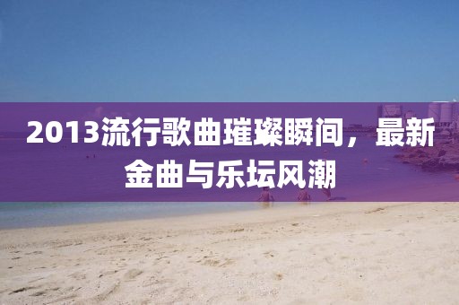 2013流行歌曲璀璨瞬間，最新金曲與樂壇風(fēng)潮