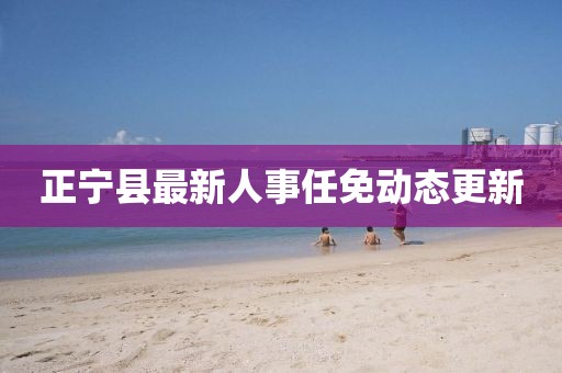 正寧縣最新人事任免動(dòng)態(tài)更新