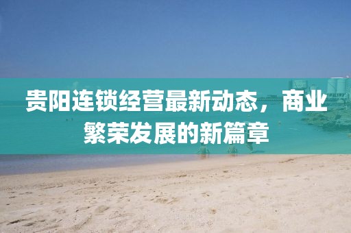貴陽(yáng)連鎖經(jīng)營(yíng)最新動(dòng)態(tài)，商業(yè)繁榮發(fā)展的新篇章