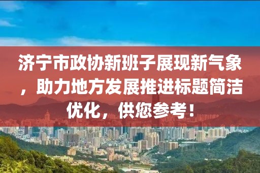 濟寧市政協(xié)新班子展現(xiàn)新氣象，助力地方發(fā)展推進標(biāo)題簡潔優(yōu)化，供您參考！