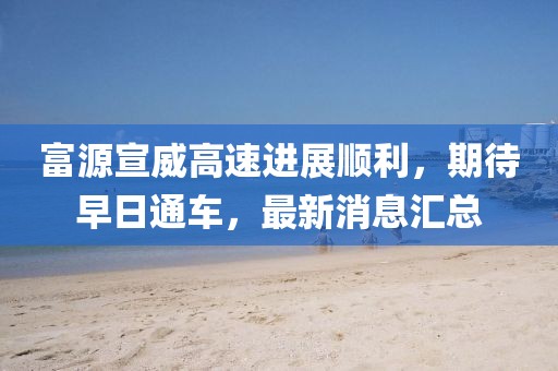 富源宣威高速進(jìn)展順利，期待早日通車，最新消息匯總