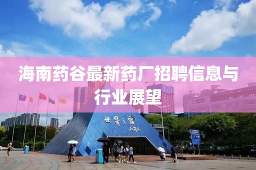 海南藥谷最新藥廠(chǎng)招聘信息與行業(yè)展望