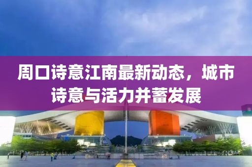 周口詩意江南最新動態(tài)，城市詩意與活力并蓄發(fā)展