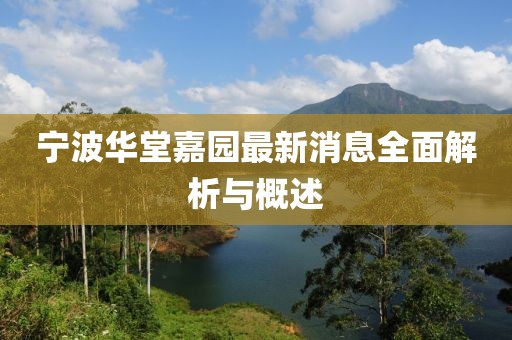 寧波華堂嘉園最新消息全面解析與概述
