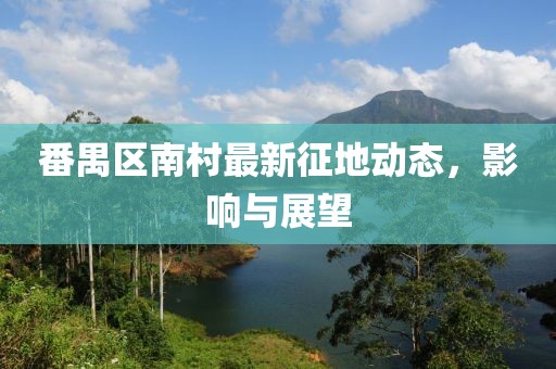 番禺區(qū)南村最新征地動(dòng)態(tài)，影響與展望