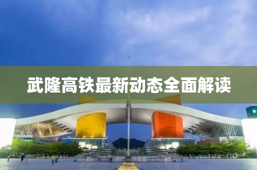 武隆高鐵最新動(dòng)態(tài)全面解讀