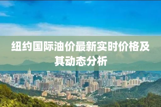 紐約國際油價(jià)最新實(shí)時(shí)價(jià)格及其動(dòng)態(tài)分析