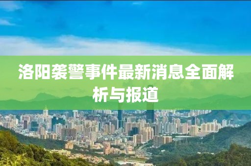 洛陽襲警事件最新消息全面解析與報道