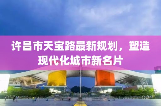 許昌市天寶路最新規(guī)劃，塑造現(xiàn)代化城市新名片