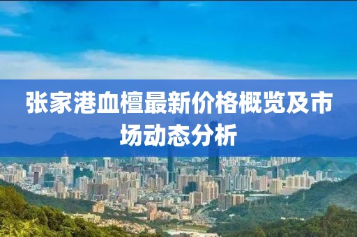 張家港血檀最新價格概覽及市場動態(tài)分析