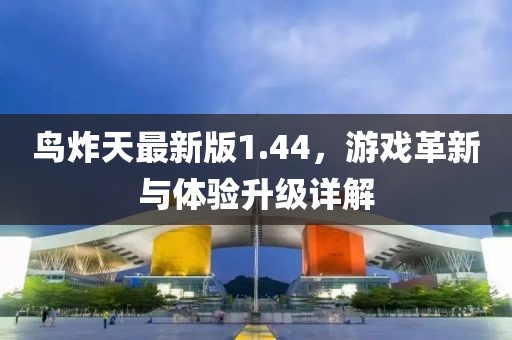 鳥炸天最新版1.44，游戲革新與體驗升級詳解