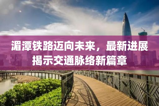 湄潭鐵路邁向未來，最新進展揭示交通脈絡新篇章