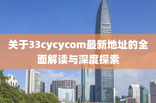 關(guān)于33cycycom最新地址的全面解讀與深度探索