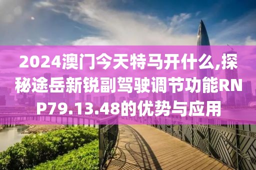 2024澳門今天特馬開什么,探秘途岳新銳副駕駛調(diào)節(jié)功能RNP79.13.48的優(yōu)勢(shì)與應(yīng)用