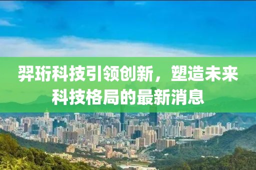 羿珩科技引領(lǐng)創(chuàng)新，塑造未來(lái)科技格局的最新消息