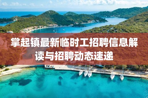 掌起鎮(zhèn)最新臨時(shí)工招聘信息解讀與招聘動(dòng)態(tài)速遞