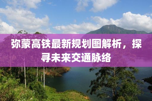 彌蒙高鐵最新規(guī)劃圖解析，探尋未來交通脈絡(luò)