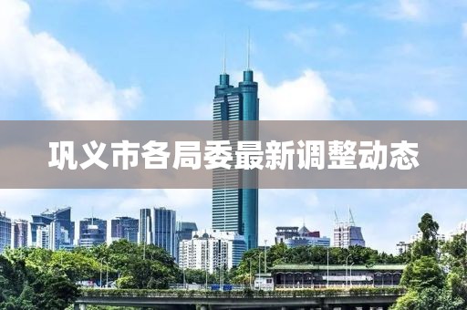 鞏義市各局委最新調(diào)整動(dòng)態(tài)