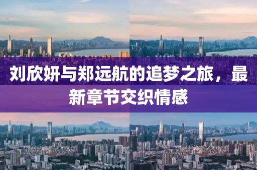 劉欣妍與鄭遠(yuǎn)航的追夢之旅，最新章節(jié)交織情感