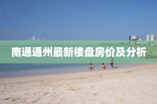 南通通州最新樓盤房?jī)r(jià)及分析