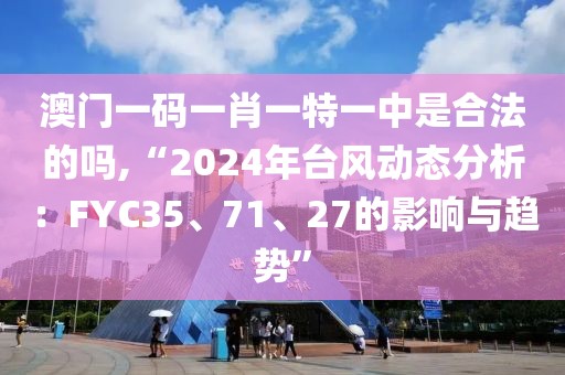 澳門(mén)一碼一肖一特一中是合法的嗎,“2024年臺(tái)風(fēng)動(dòng)態(tài)分析：FYC35、71、27的影響與趨勢(shì)”