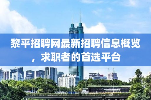 黎平招聘網(wǎng)最新招聘信息概覽，求職者的首選平臺