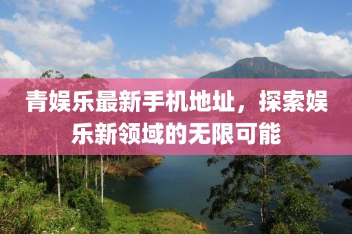 青娛樂最新手機(jī)地址，探索娛樂新領(lǐng)域的無限可能
