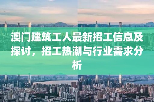 澳門建筑工人最新招工信息及探討，招工熱潮與行業(yè)需求分析