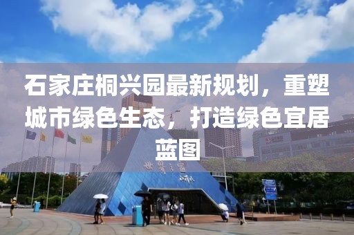 石家莊桐興園最新規(guī)劃，重塑城市綠色生態(tài)，打造綠色宜居藍(lán)圖