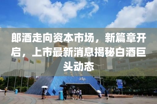 郎酒走向資本市場，新篇章開啟，上市最新消息揭秘白酒巨頭動態(tài)