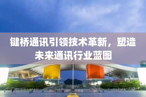 鍵橋通訊引領(lǐng)技術(shù)革新，塑造未來通訊行業(yè)藍(lán)圖