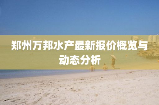 鄭州萬(wàn)邦水產(chǎn)最新報(bào)價(jià)概覽與動(dòng)態(tài)分析