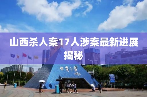 山西殺人案17人涉案最新進(jìn)展揭秘