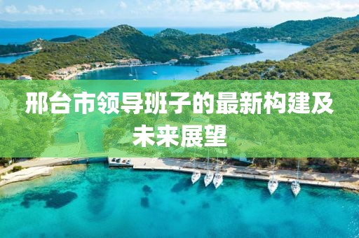 邢臺市領導班子的最新構建及未來展望