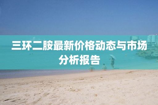 三環(huán)二胺最新價格動態(tài)與市場分析報告
