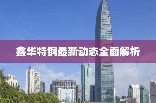 鑫華特鋼最新動(dòng)態(tài)全面解析