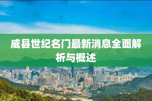 威縣世紀(jì)名門(mén)最新消息全面解析與概述