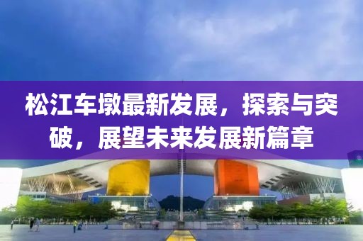 松江車墩最新發(fā)展，探索與突破，展望未來發(fā)展新篇章