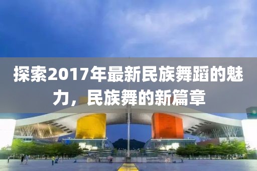 探索2017年最新民族舞蹈的魅力，民族舞的新篇章