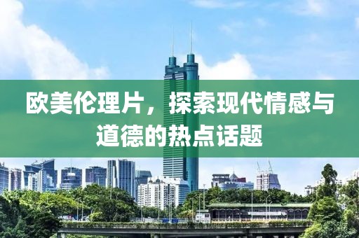 歐美倫理片，探索現(xiàn)代情感與道德的熱點話題