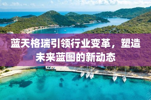 藍(lán)天格瑞引領(lǐng)行業(yè)變革，塑造未來藍(lán)圖的新動態(tài)
