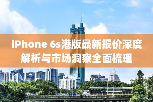 iPhone 6s港版最新報價深度解析與市場洞察全面梳理