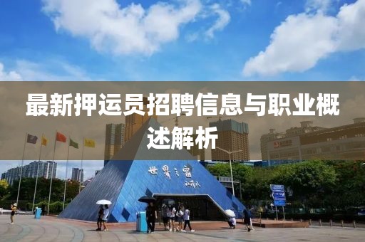 最新押運(yùn)員招聘信息與職業(yè)概述解析