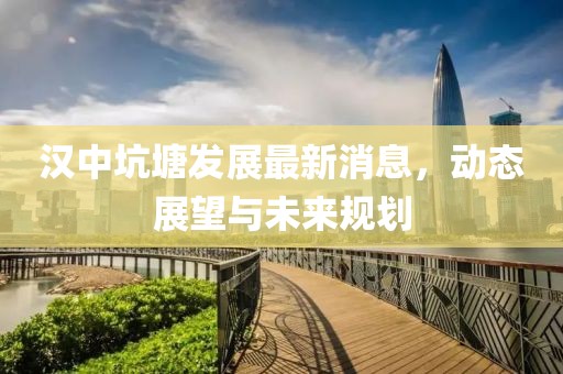 漢中坑塘發(fā)展最新消息，動(dòng)態(tài)展望與未來(lái)規(guī)劃