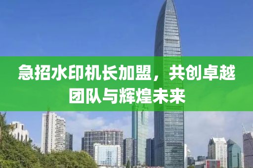 急招水印機(jī)長加盟，共創(chuàng)卓越團(tuán)隊與輝煌未來