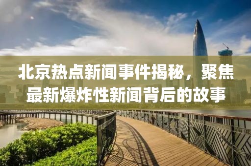 北京熱點(diǎn)新聞事件揭秘，聚焦最新爆炸性新聞背后的故事