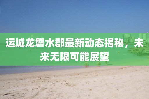 運城龍磐水郡最新動態(tài)揭秘，未來無限可能展望